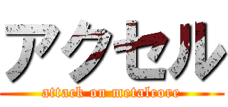 アクセル (attack on metalcore)