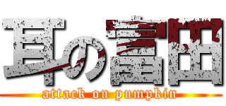 耳の富田 (attack on pumpkin)