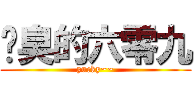 污臭的六零九 (yucky~~)