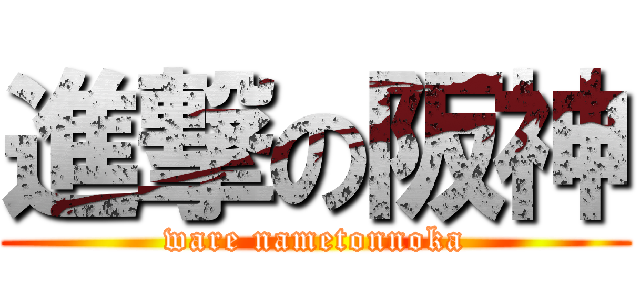 進撃の阪神 (ware nametonnoka)