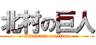 北村の巨人 (Kitamura on titan)