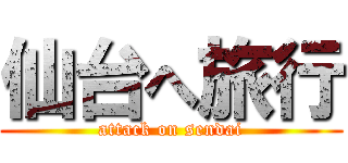 仙台へ旅行 (attack on sendai)
