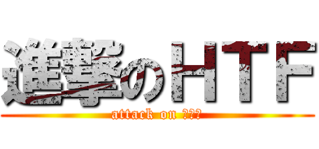 進撃のＨＴＦ (attack on ｈｔｆ)