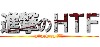進撃のＨＴＦ (attack on ｈｔｆ)