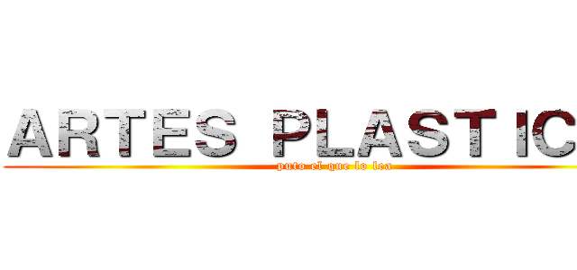 ＡＲＴＥＳ ＰＬＡＳＴＩＣＡＳ (puto el que lo lea)