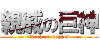 親戚の巨神 (attack on nephew)