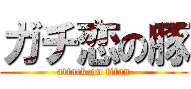 ガチ恋の豚 (attack on titan)