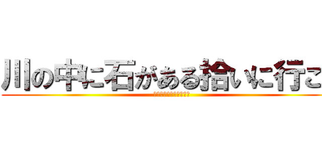 川の中に石がある拾いに行こう (ああっ！この川深い！！)
