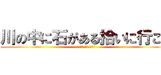 川の中に石がある拾いに行こう (ああっ！この川深い！！)