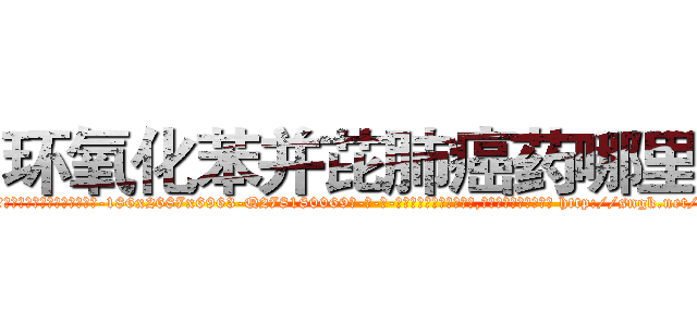 环氧化苯并芘肺癌药哪里买 (环氧化苯并芘肺癌药哪里买【电-186x2687x6963-Q278180069元-吉-药-业】我们做的是长期生意,靠的是老客户长期支持 http://sngk.net/CaaY3v
)
