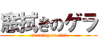 窓拭きのゲラ (cleaning on riri)