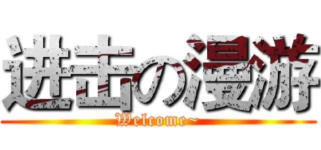 进击の漫游 (Welcome~)