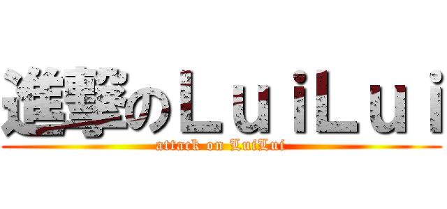 進撃のＬｕｉＬｕｉ (attack on LuiLui)