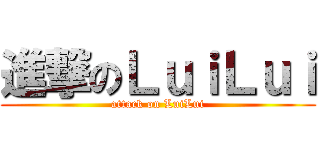 進撃のＬｕｉＬｕｉ (attack on LuiLui)