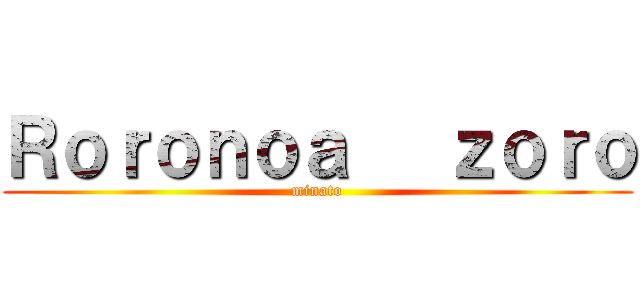 Ｒｏｒｏｎｏａ   ｚｏｒｏ (minato)