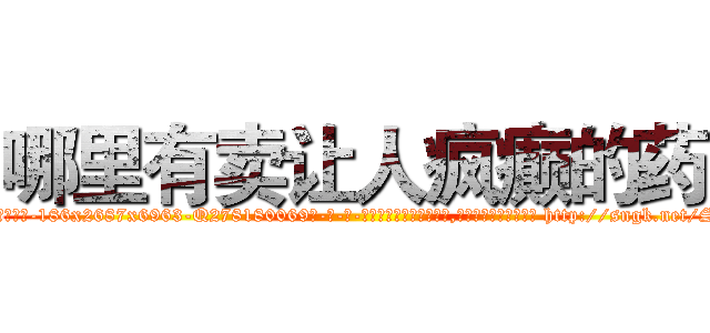 哪里有卖让人疯癫的药 (哪里有卖让人疯癫的药【电-186x2687x6963-Q278180069元-吉-药-业】我们做的是长期生意,靠的是老客户长期支持 http://sngk.net/SBshol
)