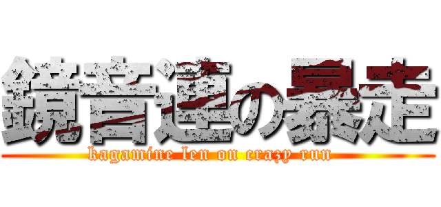 鏡音連の暴走 (kagamine len on crazy run  )