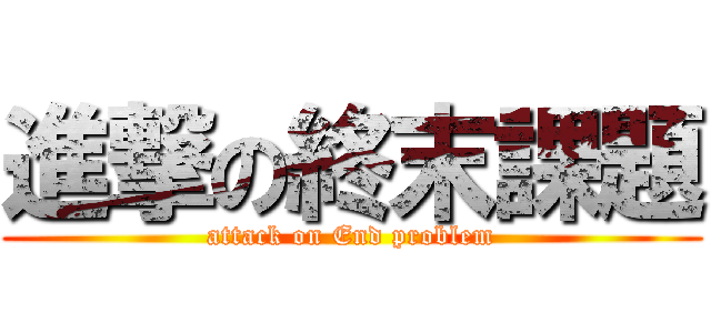進撃の終末課題 (attack on End problem)