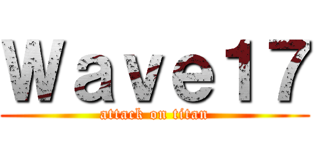 Ｗａｖｅ１７ (attack on titan)