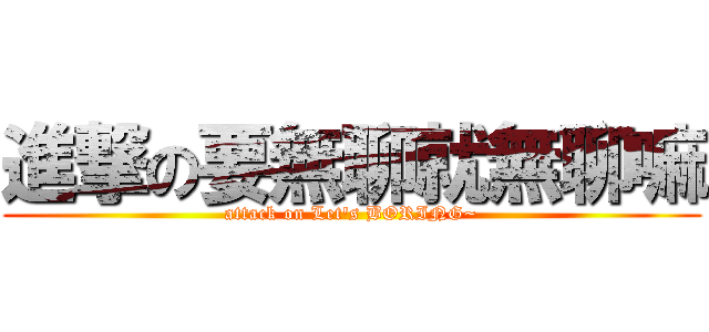 進撃の要無聊就無聊嘛 (attack on Let\'s BORING~)