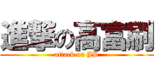 進撃の高富刷 (attack on JB)