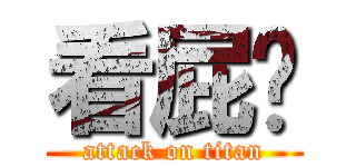 看屁呢 (attack on titan)