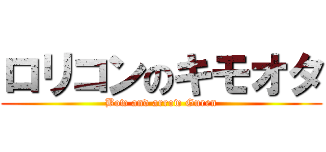 ロリコンのキモオタ (Bow and arrow Guren)
