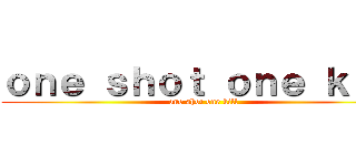 ｏｎｅ ｓｈｏｔ ｏｎｅ ｋｉｌｌ (one shot one kill)