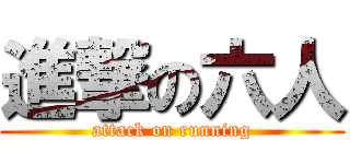 進撃の六人 (attack on running)