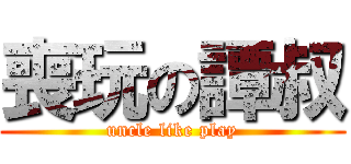 喪玩の譚叔 (uncle like play)