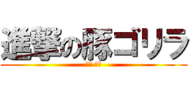 進撃の豚ゴリラ (松本 翔太)