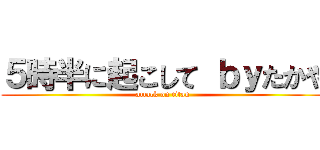５時半に起こして ｂｙたかや (attack on titan)
