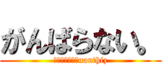 がんばらない。 (ＳＨＩＰ１０　nauthiz)