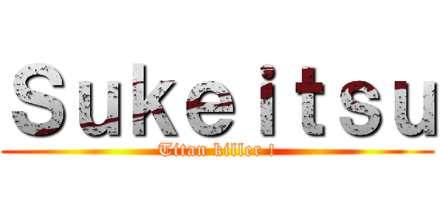 Ｓｕｋｅｉｔｓｕ (Titan killer !)