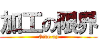 加工の限界 (Give up)