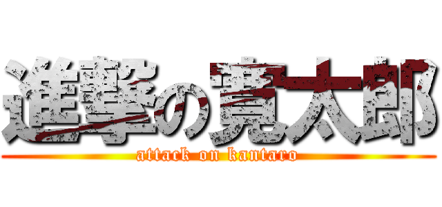 進撃の寛太郎 (attack on kantaro)