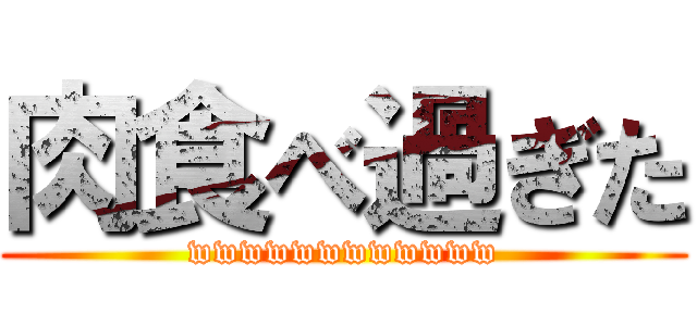 肉食べ過ぎた (wwwwwwwwwwww)