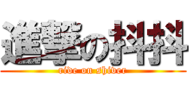 進撃の抖抖 (ride on shiver)