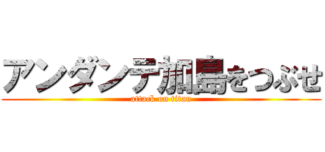 アンダンテ加島をつぶせ (attack on titan)