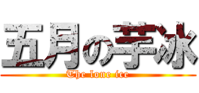 五月の芋冰 (The lone ice)