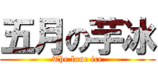 五月の芋冰 (The lone ice)