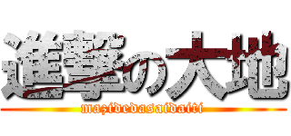 進撃の大地 (mazidedasaidaiti)