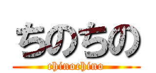 ちのちの (chinochino)