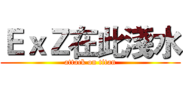 ＥｘＺ在此淺水 (attack on titan)