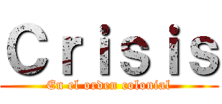 Ｃｒｉｓｉｓ (En el orden colonial)