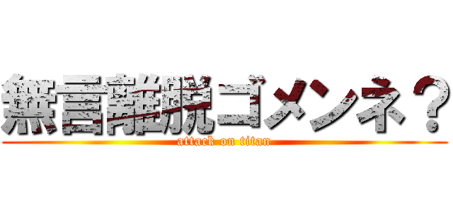 無言離脱ゴメンネ？ (attack on titan)