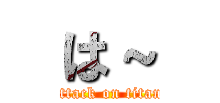 は～ (attack on titan)