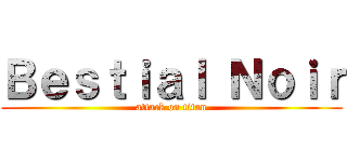 Ｂｅｓｔｉａｌ Ｎｏｉｒ (attack on titan)