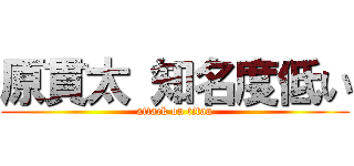原貫太 知名度低い (attack on titan)