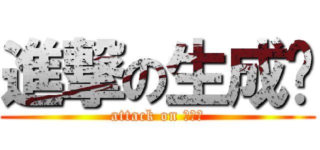 進撃の生成签 (attack on 生成签)